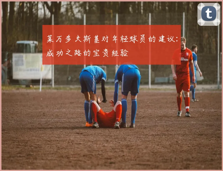 莱万多夫斯基对年轻球员的建议:成功之路的宝贵经验