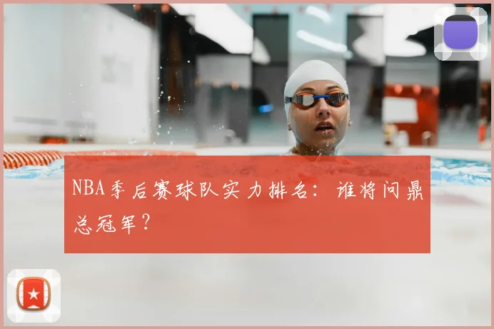 NBA季后赛球队实力排名：谁将问鼎总冠军？