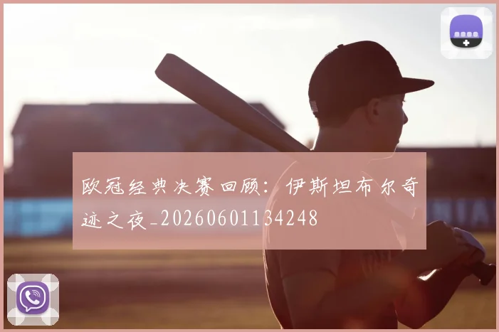 欧冠经典决赛回顾：伊斯坦布尔奇迹之夜_20260601134248