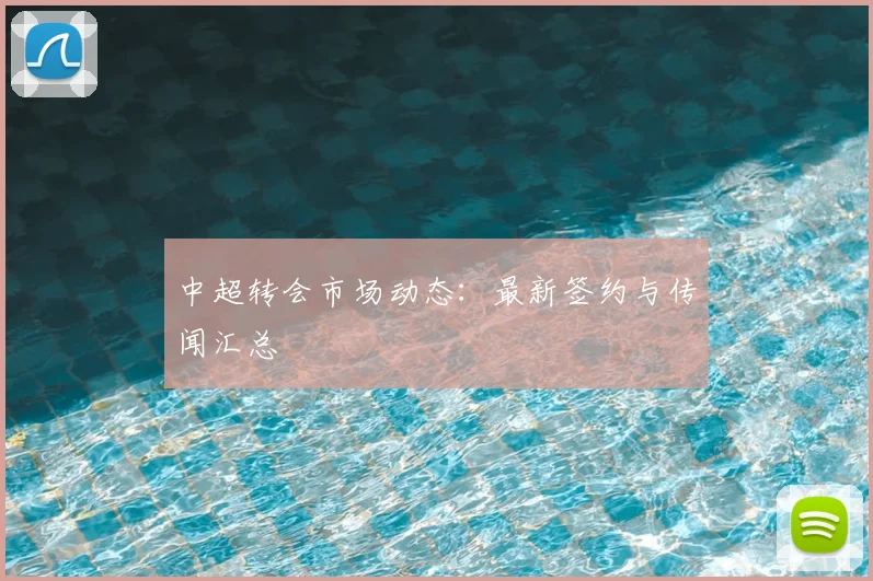 中超转会市场动态：最新签约与传闻汇总