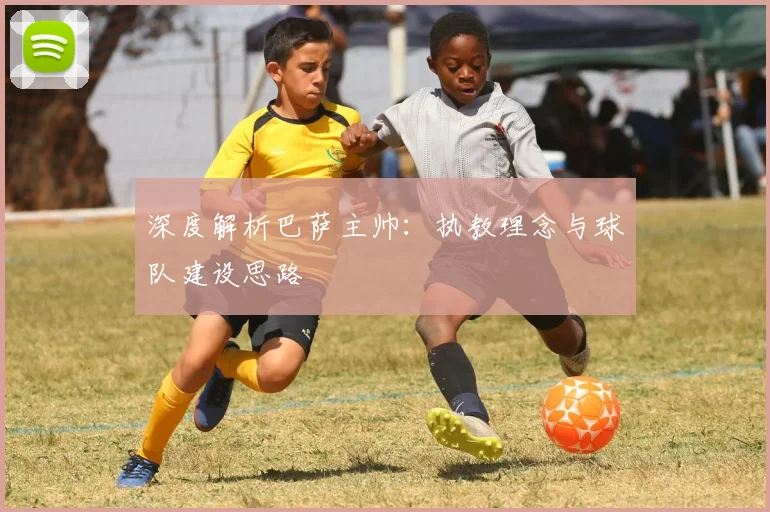 深度解析巴萨主帅：执教理念与球队建设思路