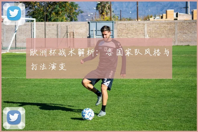 欧洲杯战术解析:各国家队风格与打法演变