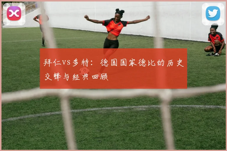 拜仁vs多特：德国国家德比的历史交锋与经典回顾