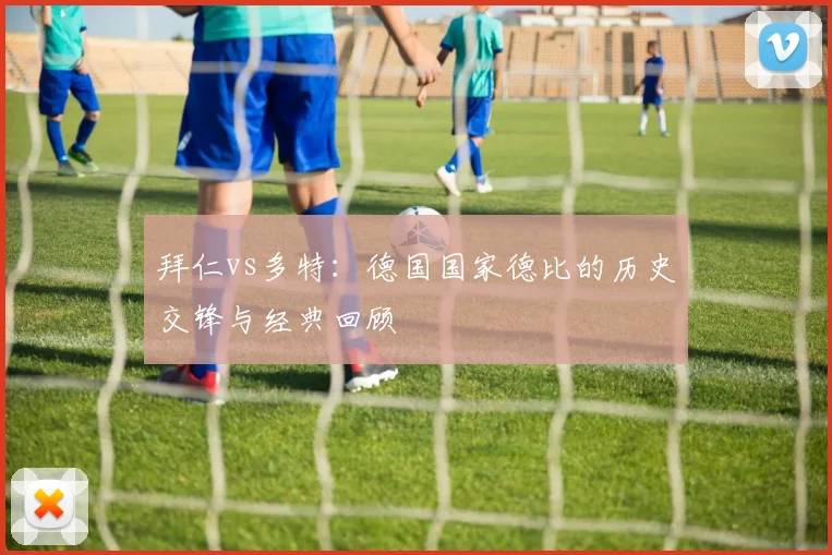 拜仁vs多特：德国国家德比的历史交锋与经典回顾