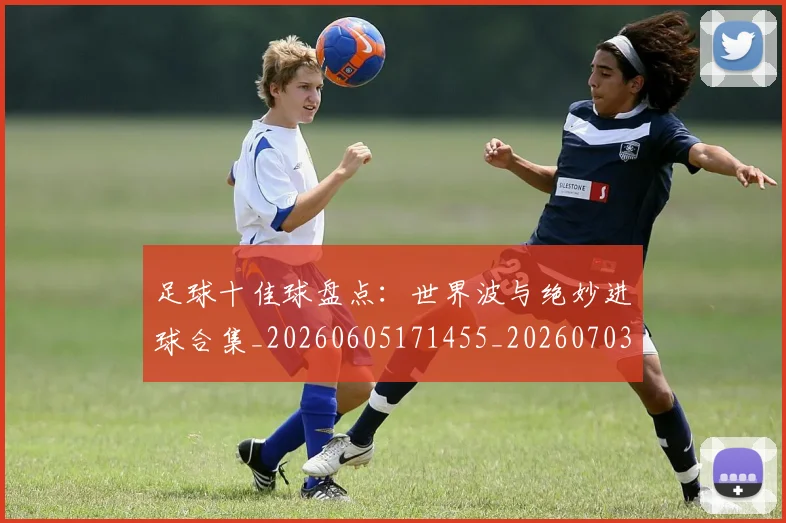足球十佳球盘点：世界波与绝妙进球合集_20260605171455_20260703182019