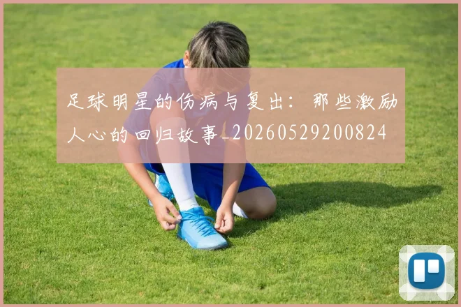 足球明星的伤病与复出：那些激励人心的回归故事_20260529200824