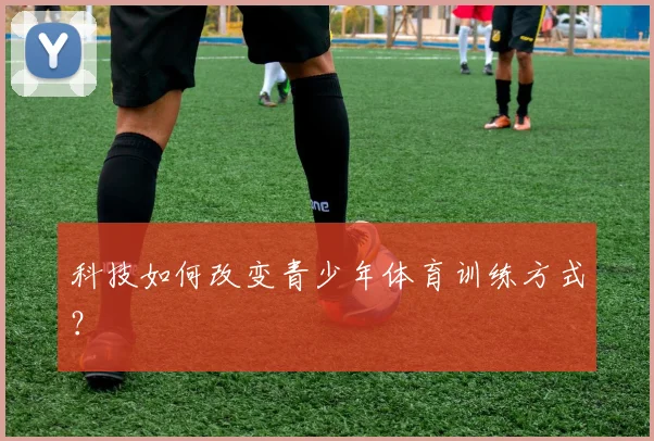 科技如何改变青少年体育训练方式？