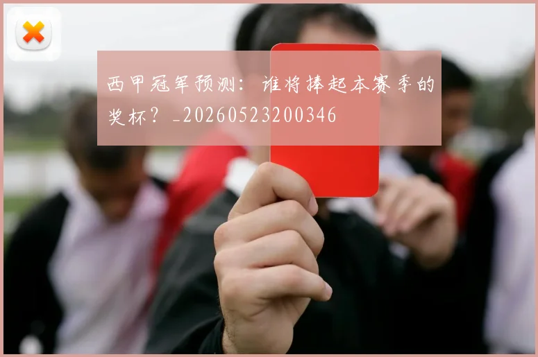 西甲冠军预测:谁将捧起本赛季的奖杯?_20260523200346