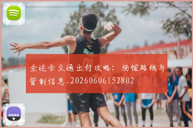 全运会交通出行攻略：场馆路线与管制信息_20260606152802