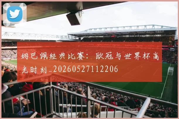 姆巴佩经典比赛：欧冠与世界杯高光时刻_20260527112206