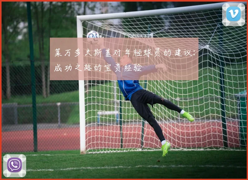 莱万多夫斯基对年轻球员的建议：成功之路的宝贵经验