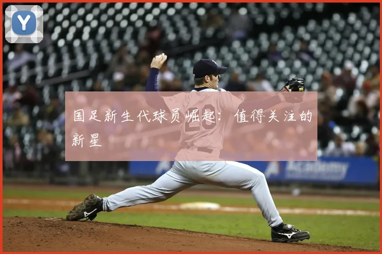 国足新生代球员崛起：值得关注的新星