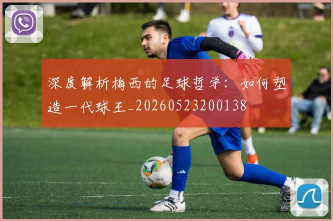 深度解析梅西的足球哲学：如何塑造一代球王_20260523200138