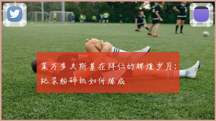 莱万多夫斯基在拜仁的辉煌岁月：纪录粉碎机如何炼成