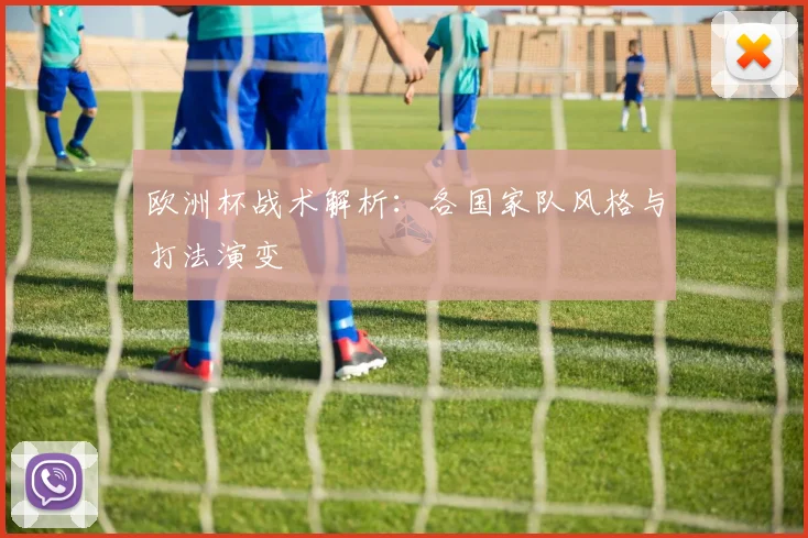 欧洲杯战术解析:各国家队风格与打法演变