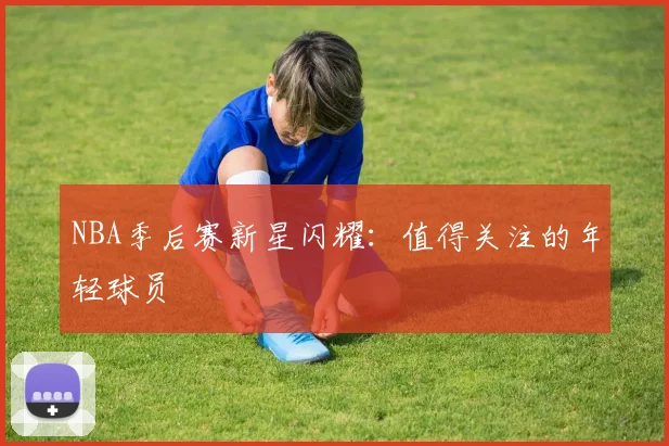 NBA季后赛新星闪耀：值得关注的年轻球员