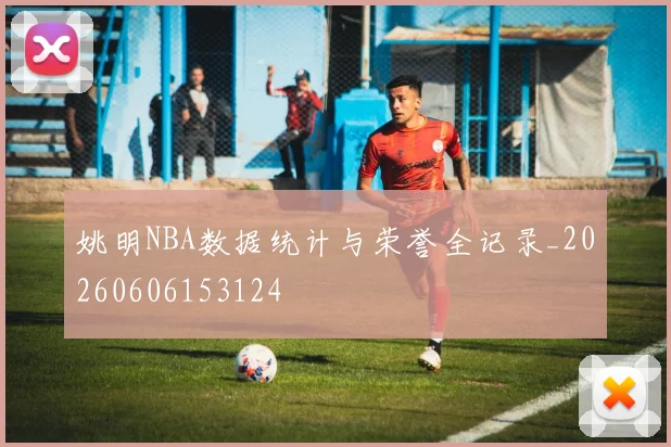 姚明NBA数据统计与荣誉全记录_20260606153124
