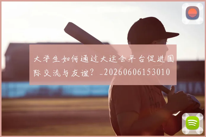 大学生如何通过大运会平台促进国际交流与友谊？_20260606153010