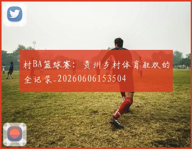 村BA篮球赛：贵州乡村体育狂欢的全记录_20260606153504
