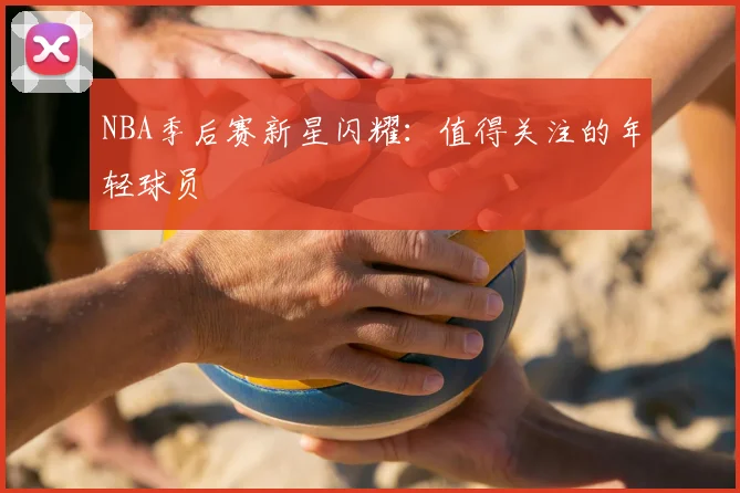 NBA季后赛新星闪耀：值得关注的年轻球员