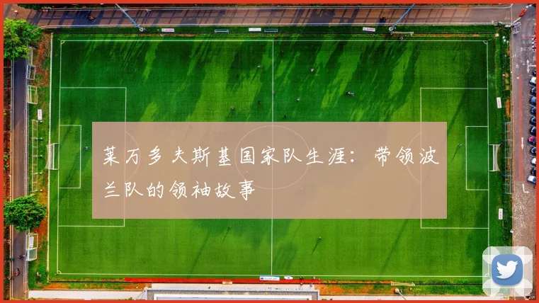 莱万多夫斯基国家队生涯:带领波兰队的领袖故事