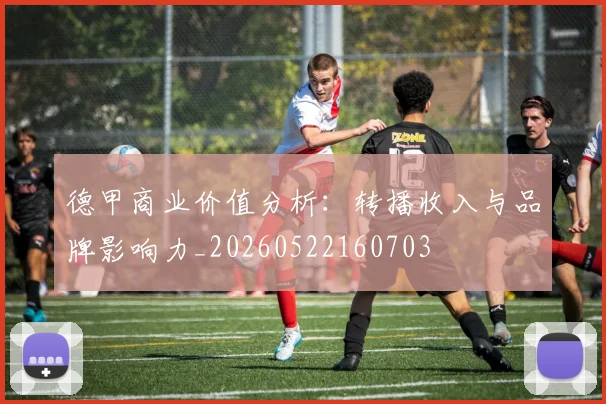 德甲商业价值分析：转播收入与品牌影响力_20260522160703
