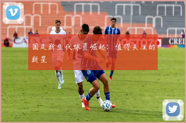 国足新生代球员崛起：值得关注的新星
