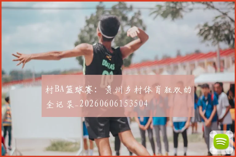 村BA篮球赛：贵州乡村体育狂欢的全记录_20260606153504