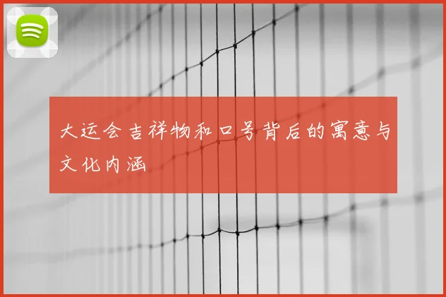 大运会吉祥物和口号背后的寓意与文化内涵