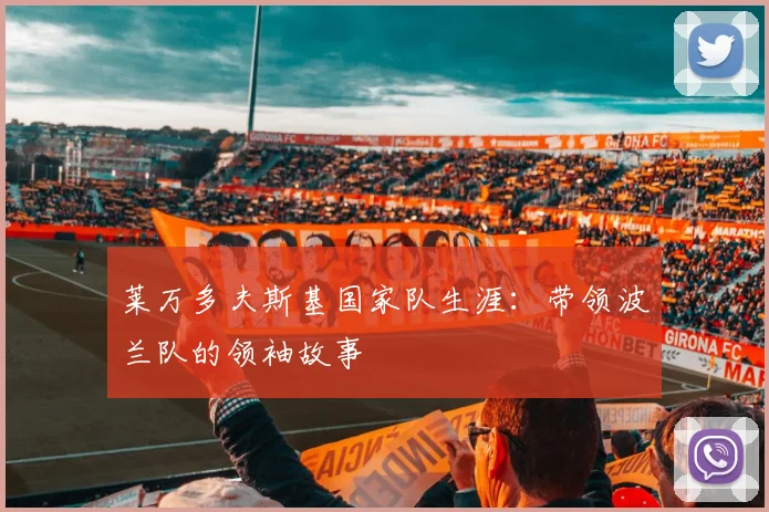 莱万多夫斯基国家队生涯：带领波兰队的领袖故事