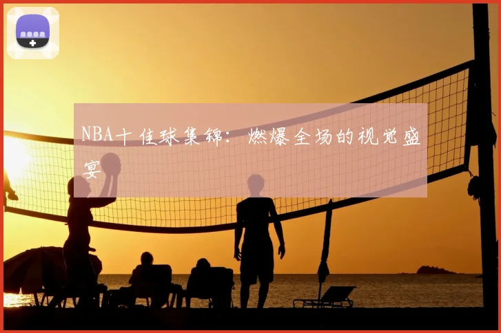 NBA十佳球集锦：燃爆全场的视觉盛宴