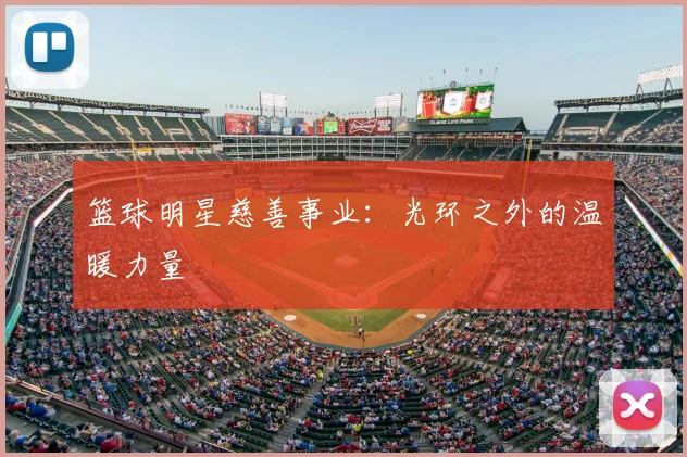 篮球明星慈善事业：光环之外的温暖力量