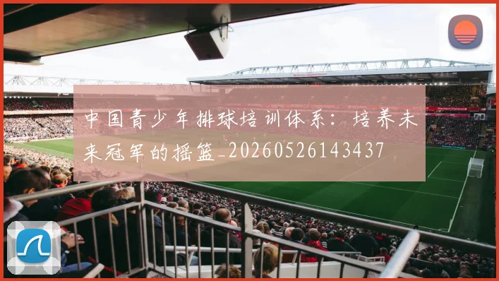 中国青少年排球培训体系：培养未来冠军的摇篮_20260526143437