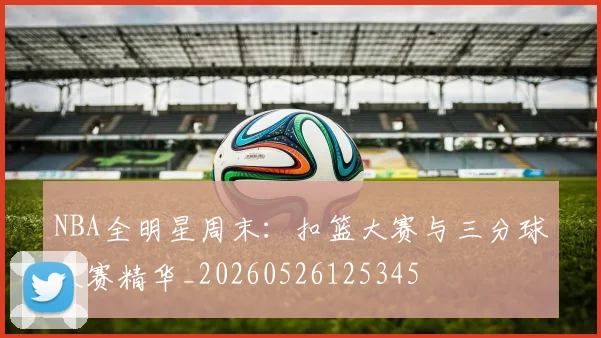 NBA全明星周末：扣篮大赛与三分球大赛精华_20260526125345